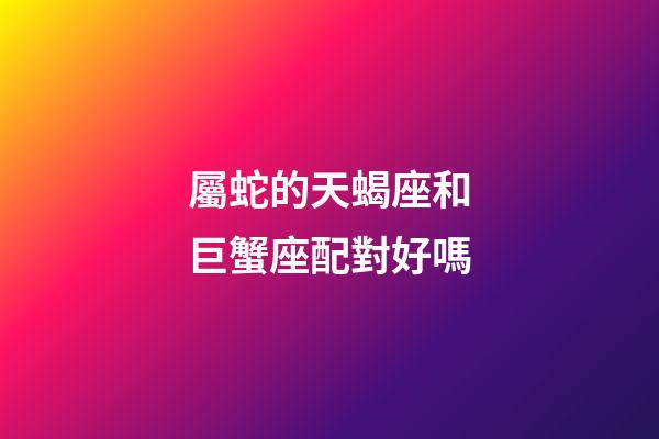 屬蛇的天蝎座和巨蟹座配對好嗎-第1張-星座運勢-玄機派
