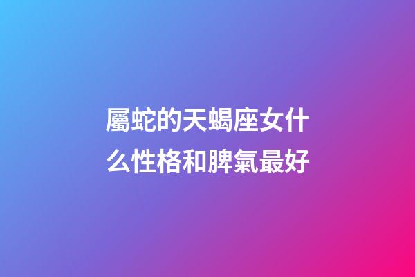 屬蛇的天蝎座女什么性格和脾氣最好-第1張-星座運勢-玄機派