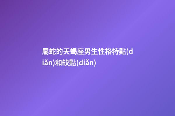 屬蛇的天蝎座男生性格特點(diǎn)和缺點(diǎn)