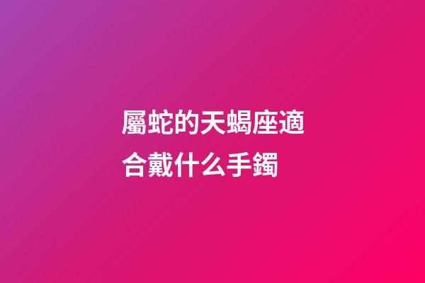 屬蛇的天蝎座適合戴什么手鐲