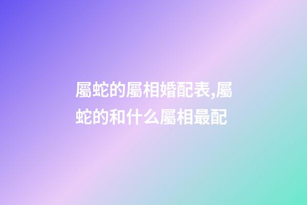 屬蛇的屬相婚配表,屬蛇的和什么屬相最配