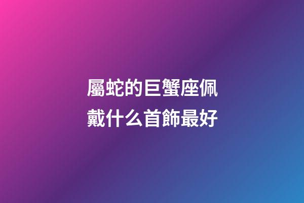 屬蛇的巨蟹座佩戴什么首飾最好-第1張-星座運勢-玄機派