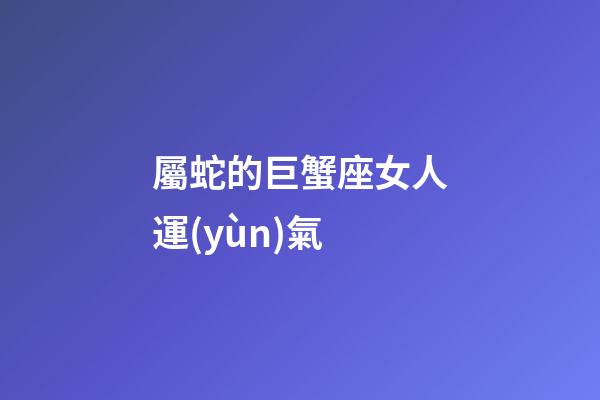 屬蛇的巨蟹座女人運(yùn)氣