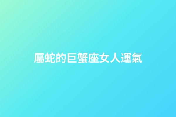 屬蛇的巨蟹座女人運氣-第1張-星座運勢-玄機派