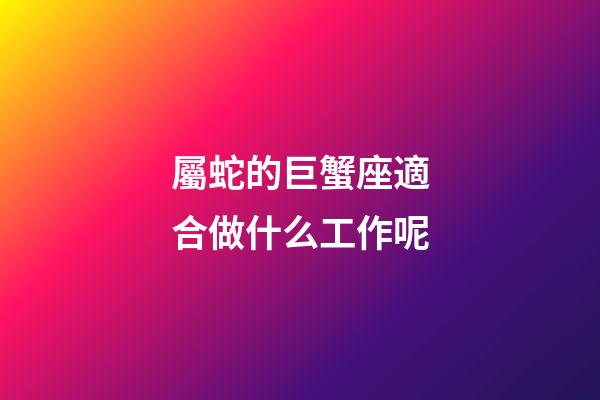 屬蛇的巨蟹座適合做什么工作呢-第1張-星座運勢-玄機派