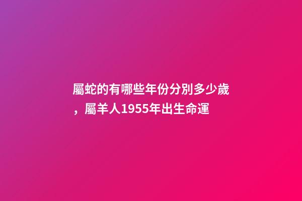 屬蛇的有哪些年份分別多少歲，屬羊人1955年出生命運