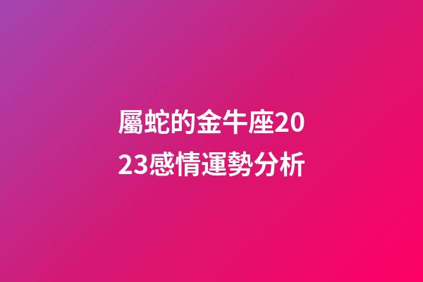 屬蛇的金牛座2023感情運勢分析-第1張-星座運勢-玄機派