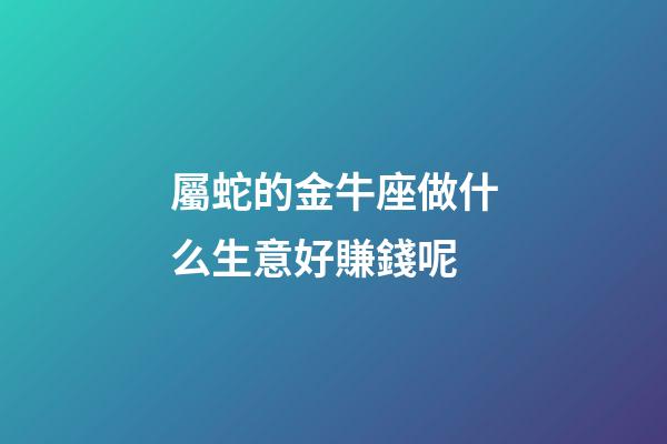 屬蛇的金牛座做什么生意好賺錢呢-第1張-星座運勢-玄機派