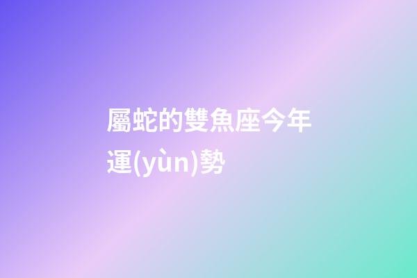 屬蛇的雙魚座今年運(yùn)勢