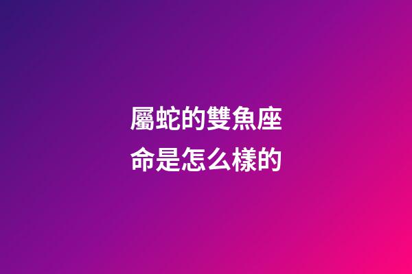 屬蛇的雙魚座命是怎么樣的-第1張-星座運(yùn)勢-玄機(jī)派