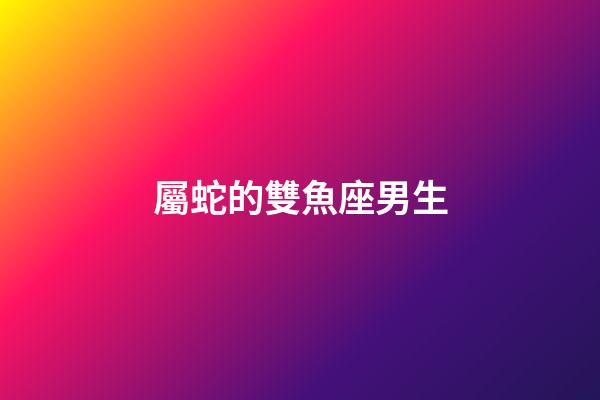屬蛇的雙魚座男生-第1張-星座運勢-玄機派