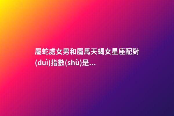 屬蛇處女男和屬馬天蝎女星座配對(duì)指數(shù)是多少-第1張-星座運(yùn)勢(shì)-玄機(jī)派