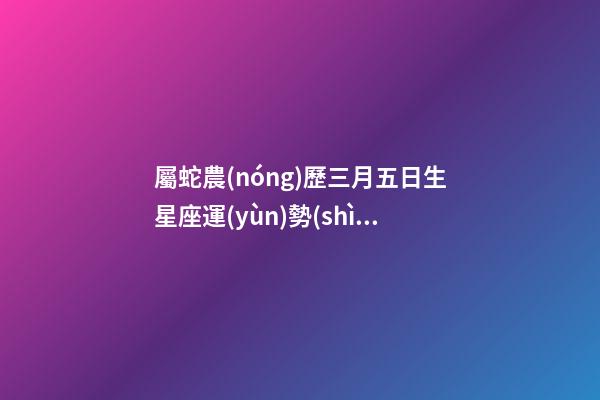 屬蛇農(nóng)歷三月五日生星座運(yùn)勢(shì)