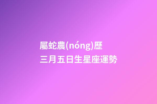 屬蛇農(nóng)歷三月五日生星座運勢-第1張-星座運勢-玄機派