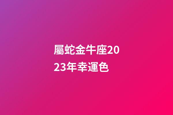 屬蛇金牛座2023年幸運色-第1張-星座運勢-玄機派