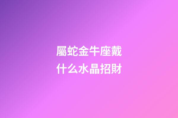 屬蛇金牛座戴什么水晶招財