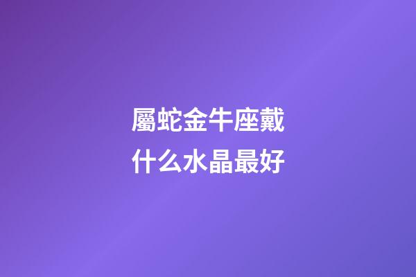 屬蛇金牛座戴什么水晶最好-第1張-星座運勢-玄機派