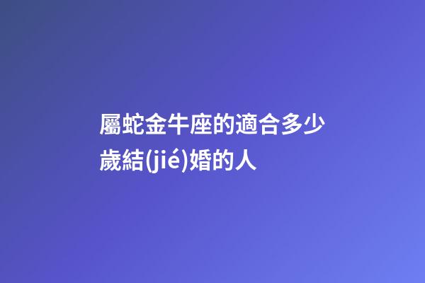 屬蛇金牛座的適合多少歲結(jié)婚的人-第1張-星座運勢-玄機派
