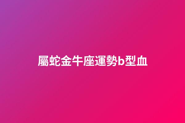 屬蛇金牛座運勢b型血-第1張-星座運勢-玄機派
