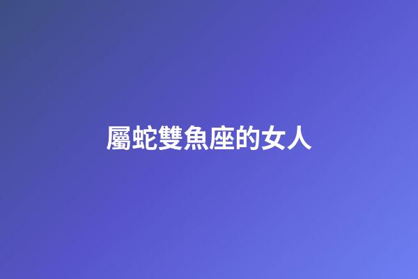 屬蛇雙魚座的女人
