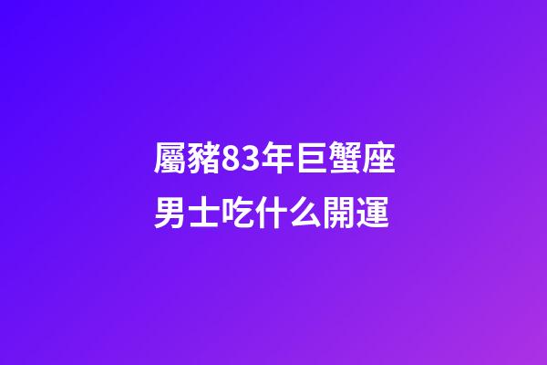 屬豬83年巨蟹座男士吃什么開運
