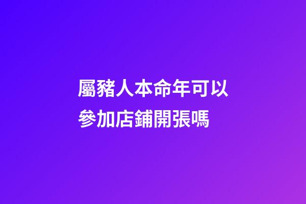 屬豬人本命年可以參加店鋪開張嗎
