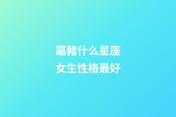 屬豬什么星座女生性格最好-第1張-星座運勢-玄機派