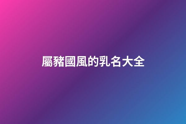 屬豬國風的乳名大全