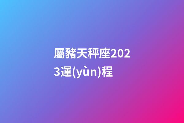 屬豬天秤座2023運(yùn)程-第1張-星座運(yùn)勢(shì)-玄機(jī)派