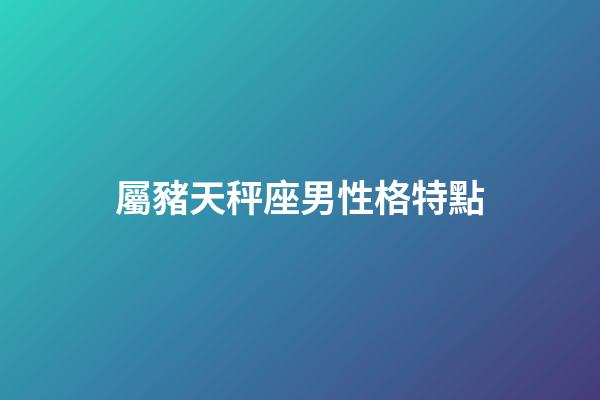 屬豬天秤座男性格特點-第1張-星座運勢-玄機派