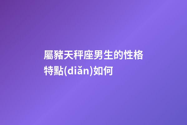 屬豬天秤座男生的性格特點(diǎn)如何-第1張-星座運(yùn)勢(shì)-玄機(jī)派