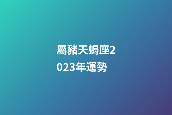 屬豬天蝎座2023年運勢-第1張-星座運勢-玄機派