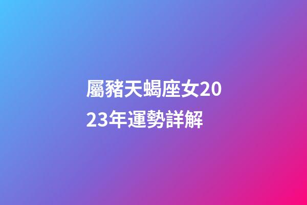 屬豬天蝎座女2023年運勢詳解-第1張-星座運勢-玄機派