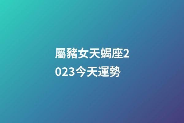 屬豬女天蝎座2023今天運勢-第1張-星座運勢-玄機派