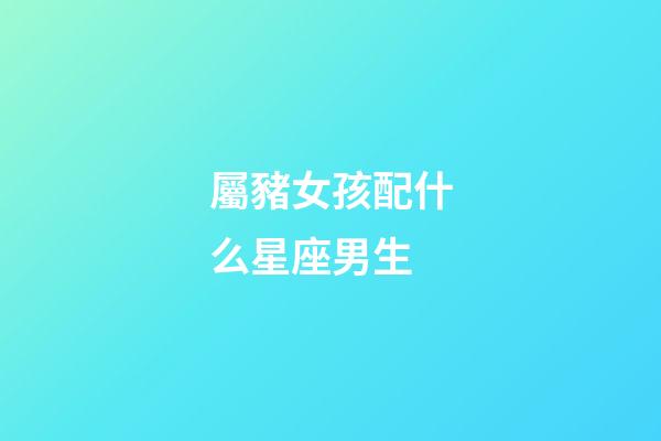 屬豬女孩配什么星座男生-第1張-星座運勢-玄機派