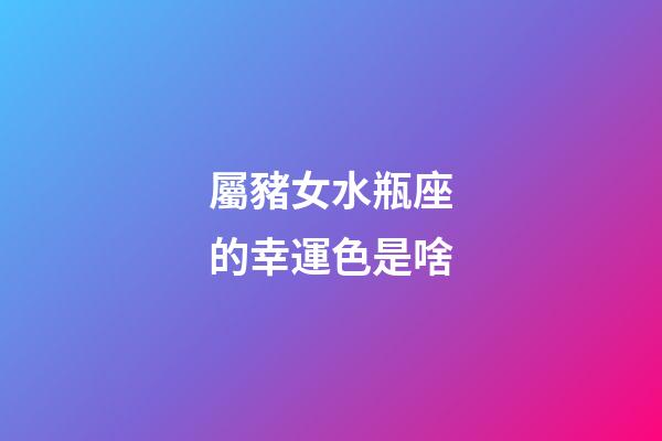 屬豬女水瓶座的幸運色是啥-第1張-星座運勢-玄機派