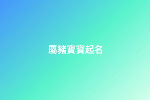 屬豬寶寶起名(豬年寶寶取名宜用什么字)-第1張-寶寶起名-玄機(jī)派