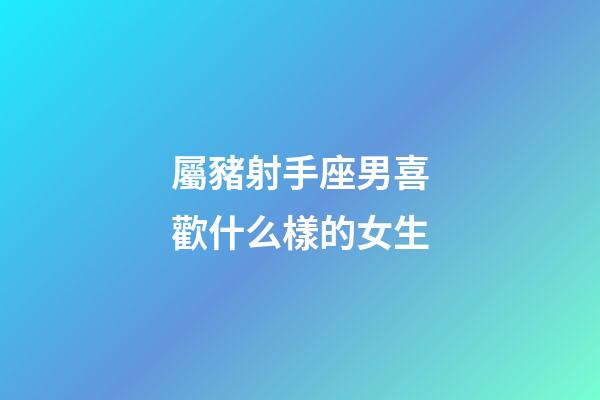 屬豬射手座男喜歡什么樣的女生-第1張-星座運勢-玄機派
