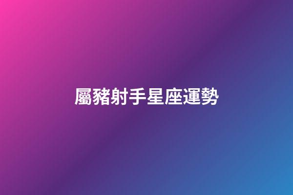 屬豬射手星座運勢-第1張-星座運勢-玄機派