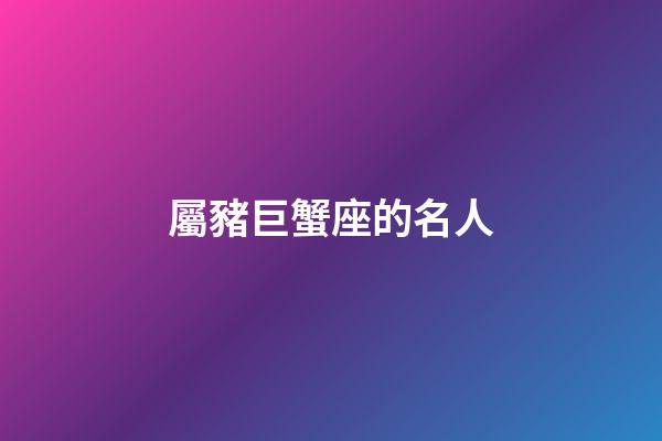 屬豬巨蟹座的名人-第1張-星座運勢-玄機派