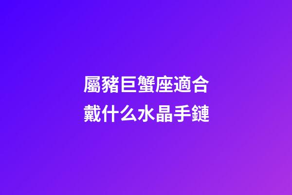 屬豬巨蟹座適合戴什么水晶手鏈-第1張-星座運(yùn)勢(shì)-玄機(jī)派