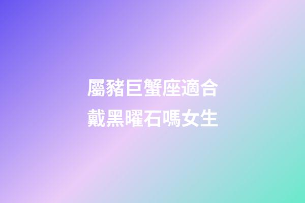 屬豬巨蟹座適合戴黑曜石嗎女生