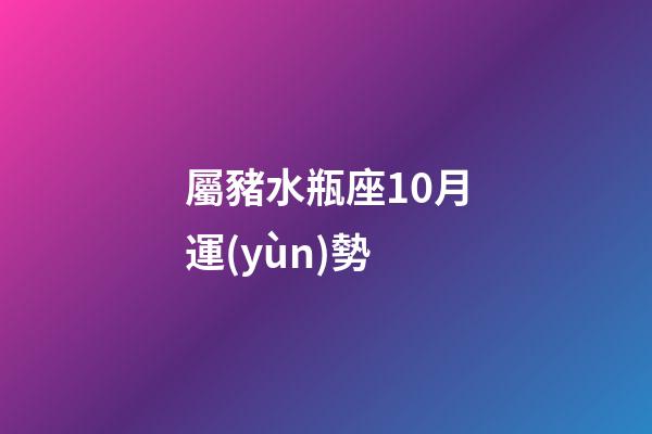 屬豬水瓶座10月運(yùn)勢-第1張-星座運(yùn)勢-玄機(jī)派