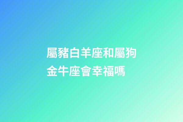 屬豬白羊座和屬狗金牛座會幸福嗎