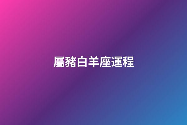 屬豬白羊座運程-第1張-星座運勢-玄機派