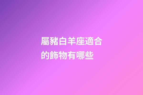 屬豬白羊座適合的飾物有哪些-第1張-星座運勢-玄機派