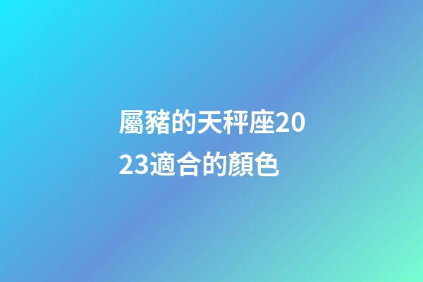 屬豬的天秤座2023適合的顏色-第1張-星座運勢-玄機派