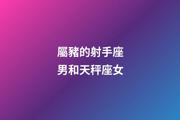 屬豬的射手座男和天秤座女-第1張-星座運(yùn)勢(shì)-玄機(jī)派