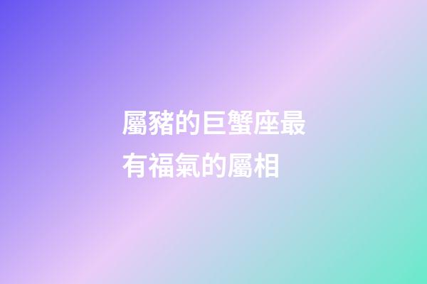 屬豬的巨蟹座最有福氣的屬相-第1張-星座運勢-玄機派