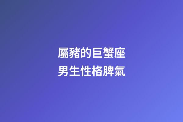 屬豬的巨蟹座男生性格脾氣-第1張-星座運勢-玄機派